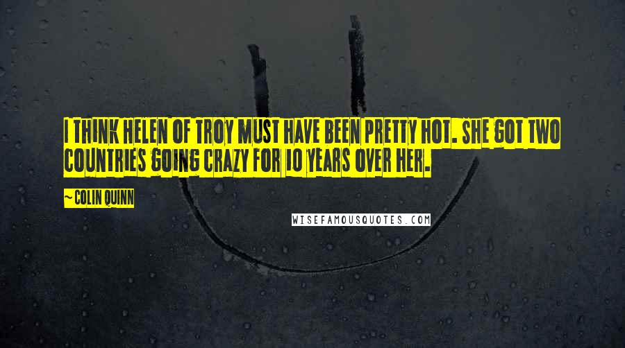 Colin Quinn Quotes: I think Helen of Troy must have been pretty hot. She got two countries going crazy for 10 years over her.