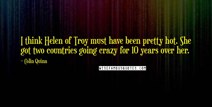 Colin Quinn Quotes: I think Helen of Troy must have been pretty hot. She got two countries going crazy for 10 years over her.