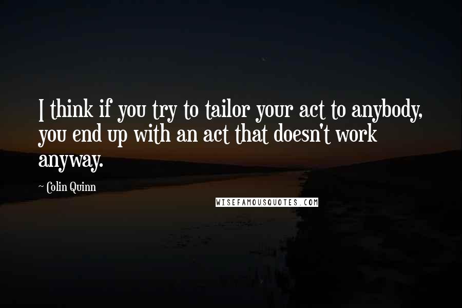 Colin Quinn Quotes: I think if you try to tailor your act to anybody, you end up with an act that doesn't work anyway.