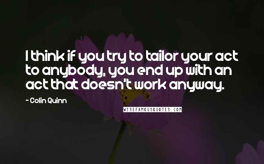 Colin Quinn Quotes: I think if you try to tailor your act to anybody, you end up with an act that doesn't work anyway.