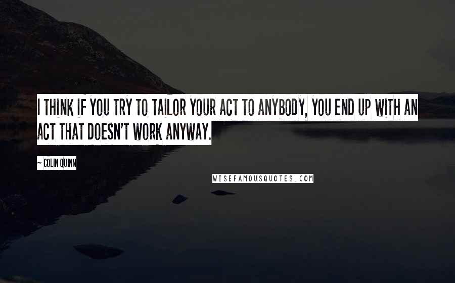 Colin Quinn Quotes: I think if you try to tailor your act to anybody, you end up with an act that doesn't work anyway.