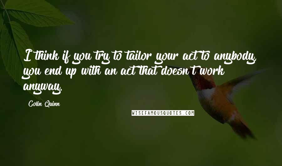 Colin Quinn Quotes: I think if you try to tailor your act to anybody, you end up with an act that doesn't work anyway.