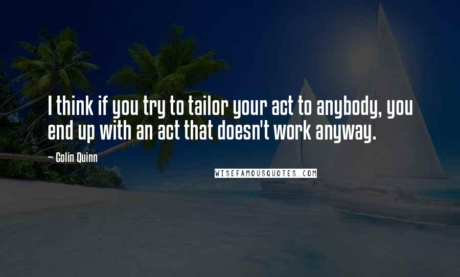 Colin Quinn Quotes: I think if you try to tailor your act to anybody, you end up with an act that doesn't work anyway.