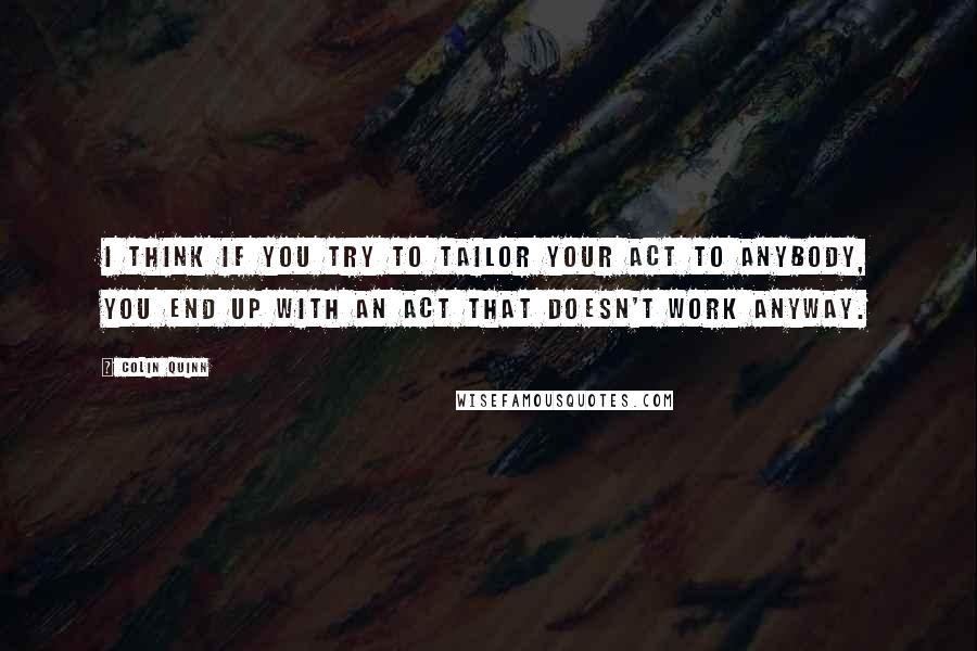 Colin Quinn Quotes: I think if you try to tailor your act to anybody, you end up with an act that doesn't work anyway.