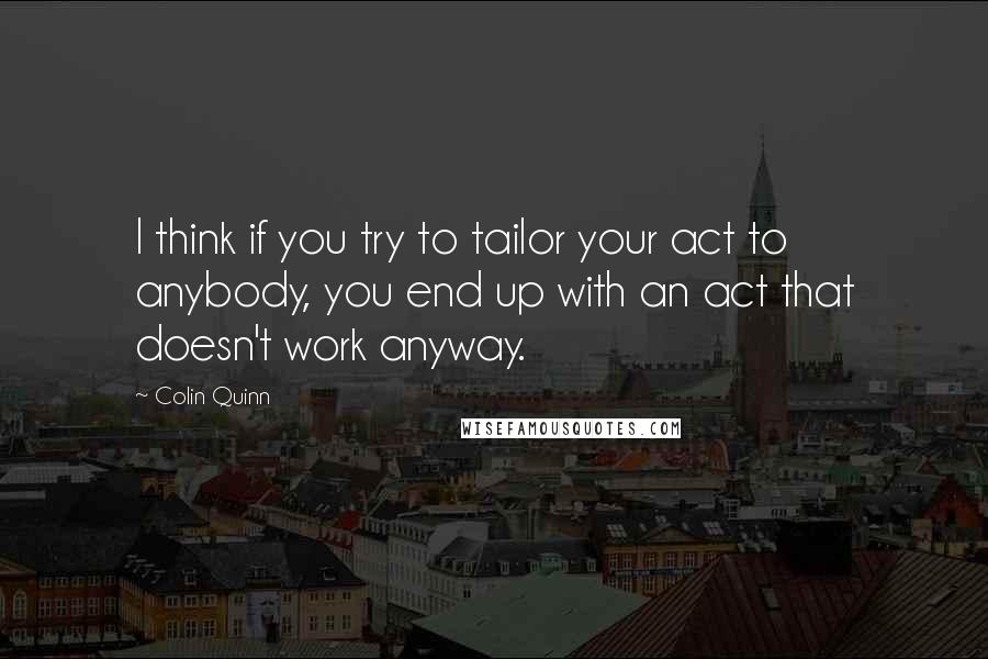 Colin Quinn Quotes: I think if you try to tailor your act to anybody, you end up with an act that doesn't work anyway.