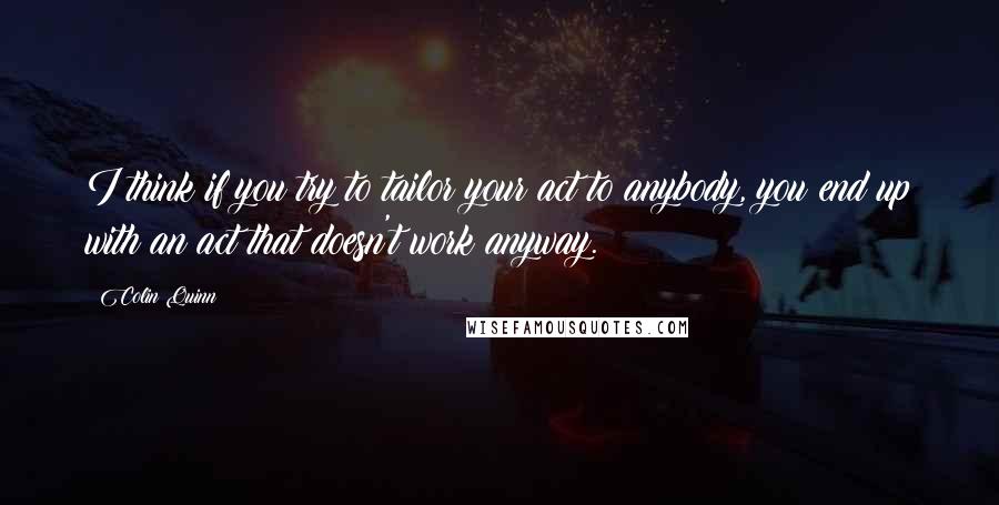 Colin Quinn Quotes: I think if you try to tailor your act to anybody, you end up with an act that doesn't work anyway.