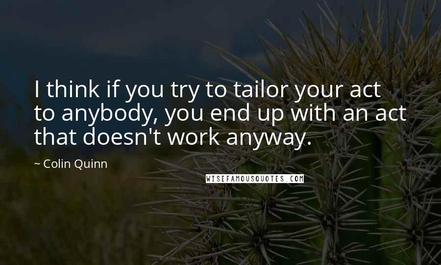 Colin Quinn Quotes: I think if you try to tailor your act to anybody, you end up with an act that doesn't work anyway.