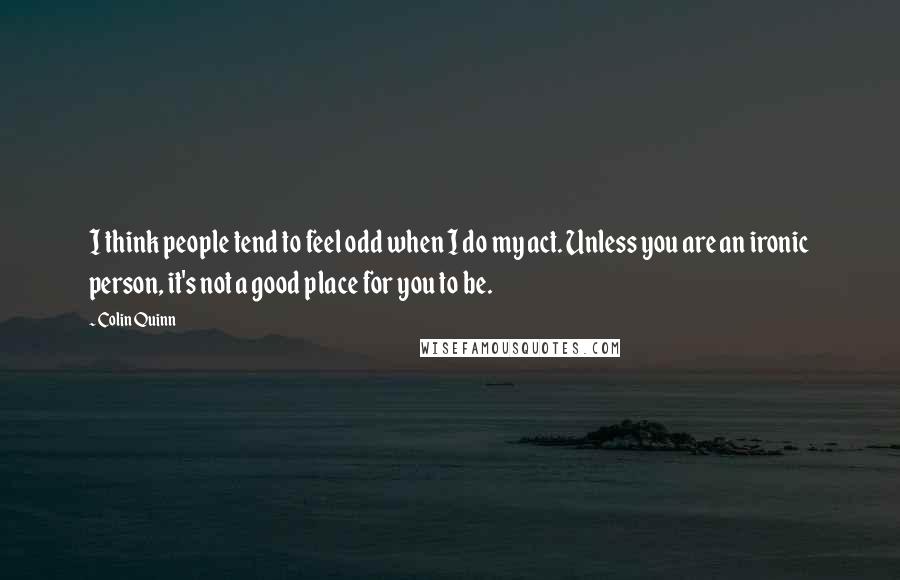 Colin Quinn Quotes: I think people tend to feel odd when I do my act. Unless you are an ironic person, it's not a good place for you to be.