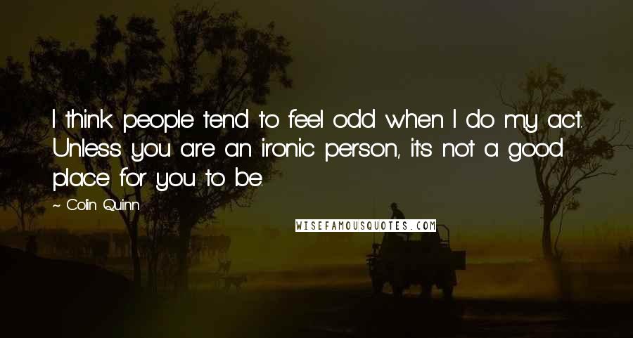 Colin Quinn Quotes: I think people tend to feel odd when I do my act. Unless you are an ironic person, it's not a good place for you to be.