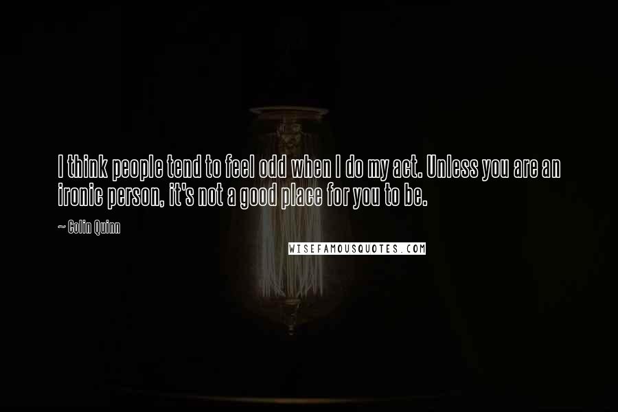 Colin Quinn Quotes: I think people tend to feel odd when I do my act. Unless you are an ironic person, it's not a good place for you to be.