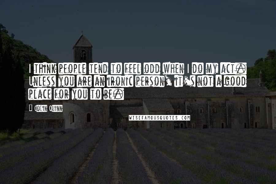 Colin Quinn Quotes: I think people tend to feel odd when I do my act. Unless you are an ironic person, it's not a good place for you to be.