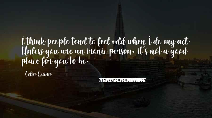 Colin Quinn Quotes: I think people tend to feel odd when I do my act. Unless you are an ironic person, it's not a good place for you to be.