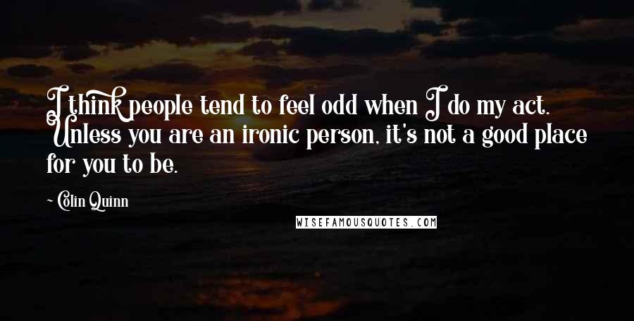 Colin Quinn Quotes: I think people tend to feel odd when I do my act. Unless you are an ironic person, it's not a good place for you to be.