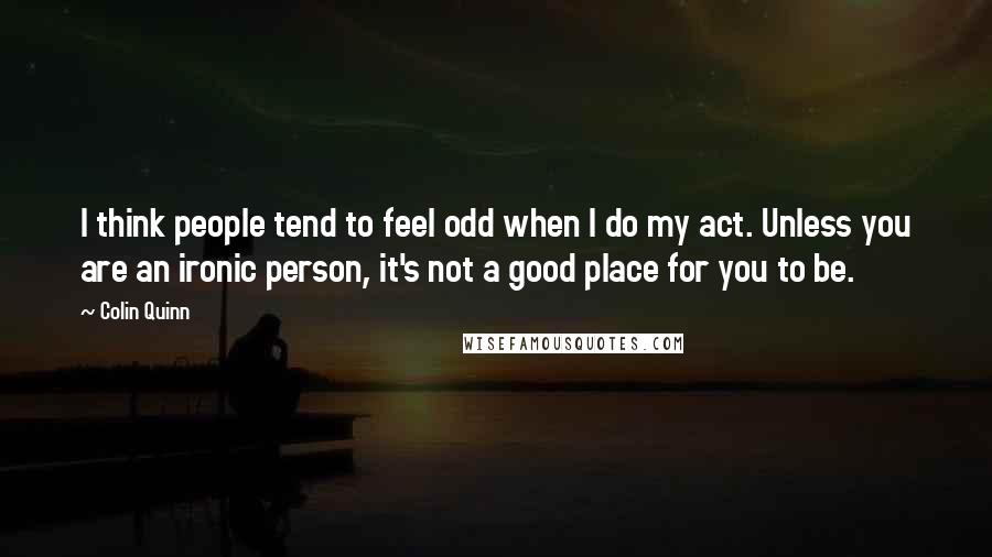 Colin Quinn Quotes: I think people tend to feel odd when I do my act. Unless you are an ironic person, it's not a good place for you to be.