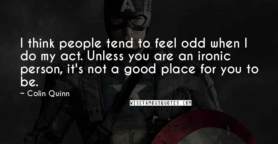 Colin Quinn Quotes: I think people tend to feel odd when I do my act. Unless you are an ironic person, it's not a good place for you to be.
