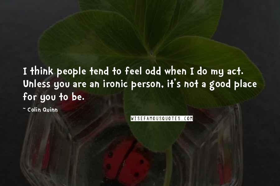 Colin Quinn Quotes: I think people tend to feel odd when I do my act. Unless you are an ironic person, it's not a good place for you to be.