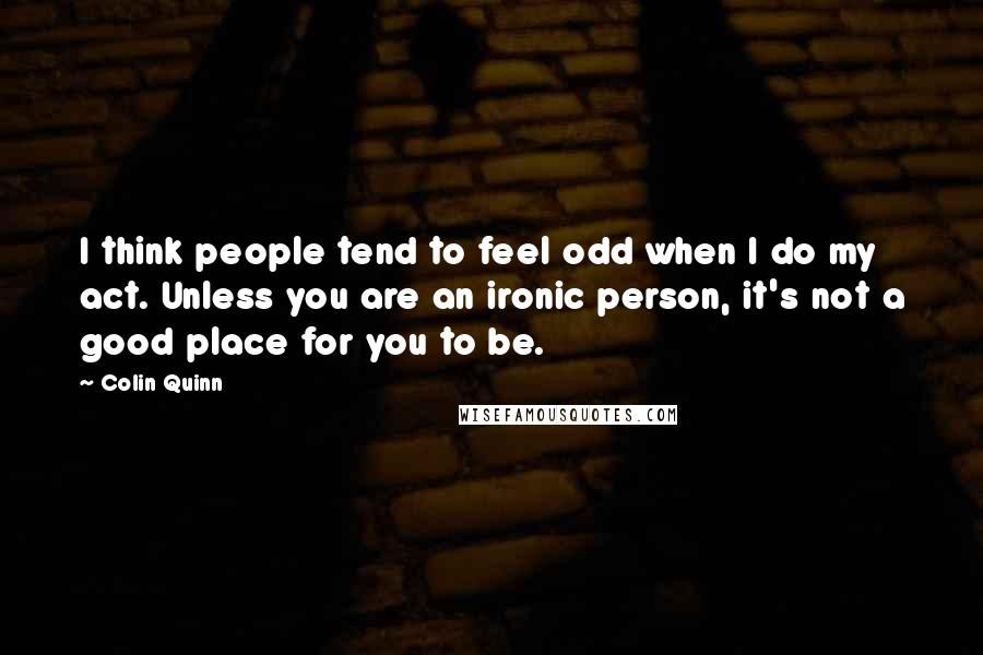 Colin Quinn Quotes: I think people tend to feel odd when I do my act. Unless you are an ironic person, it's not a good place for you to be.