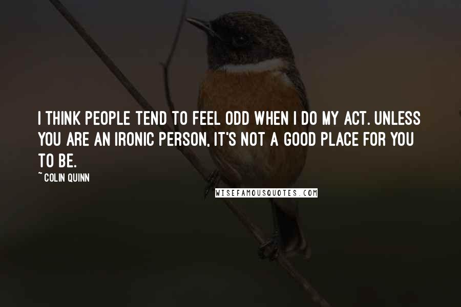 Colin Quinn Quotes: I think people tend to feel odd when I do my act. Unless you are an ironic person, it's not a good place for you to be.