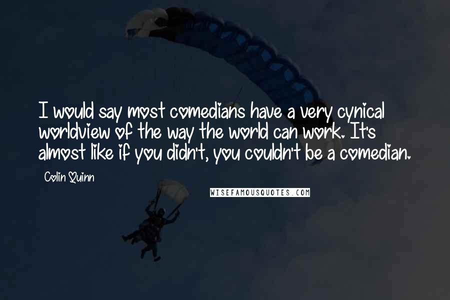 Colin Quinn Quotes: I would say most comedians have a very cynical worldview of the way the world can work. It's almost like if you didn't, you couldn't be a comedian.