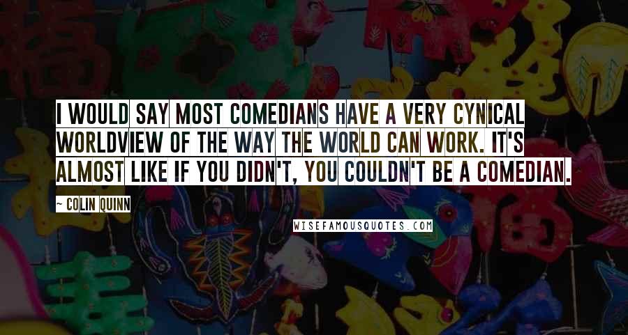 Colin Quinn Quotes: I would say most comedians have a very cynical worldview of the way the world can work. It's almost like if you didn't, you couldn't be a comedian.