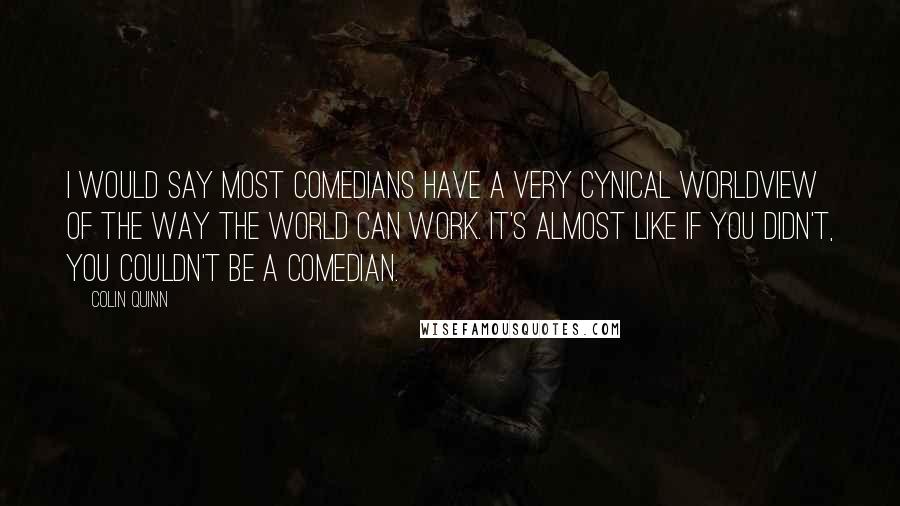 Colin Quinn Quotes: I would say most comedians have a very cynical worldview of the way the world can work. It's almost like if you didn't, you couldn't be a comedian.