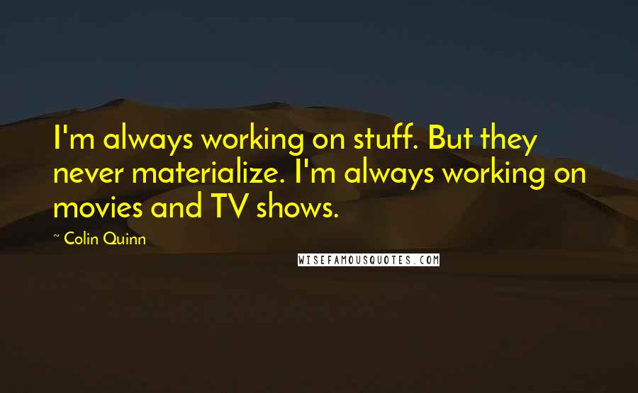Colin Quinn Quotes: I'm always working on stuff. But they never materialize. I'm always working on movies and TV shows.
