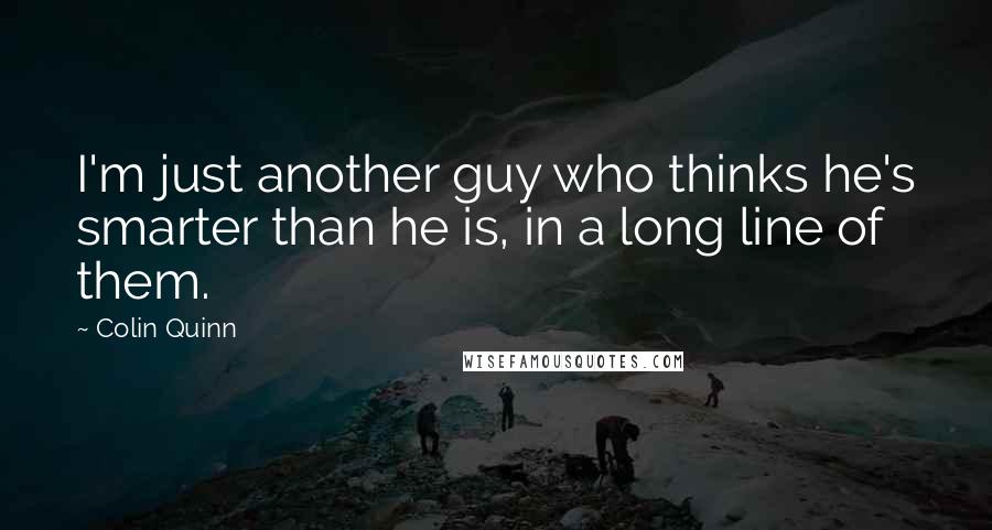 Colin Quinn Quotes: I'm just another guy who thinks he's smarter than he is, in a long line of them.