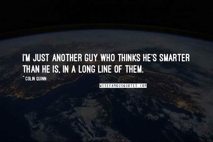 Colin Quinn Quotes: I'm just another guy who thinks he's smarter than he is, in a long line of them.