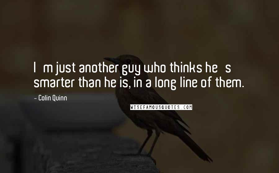 Colin Quinn Quotes: I'm just another guy who thinks he's smarter than he is, in a long line of them.
