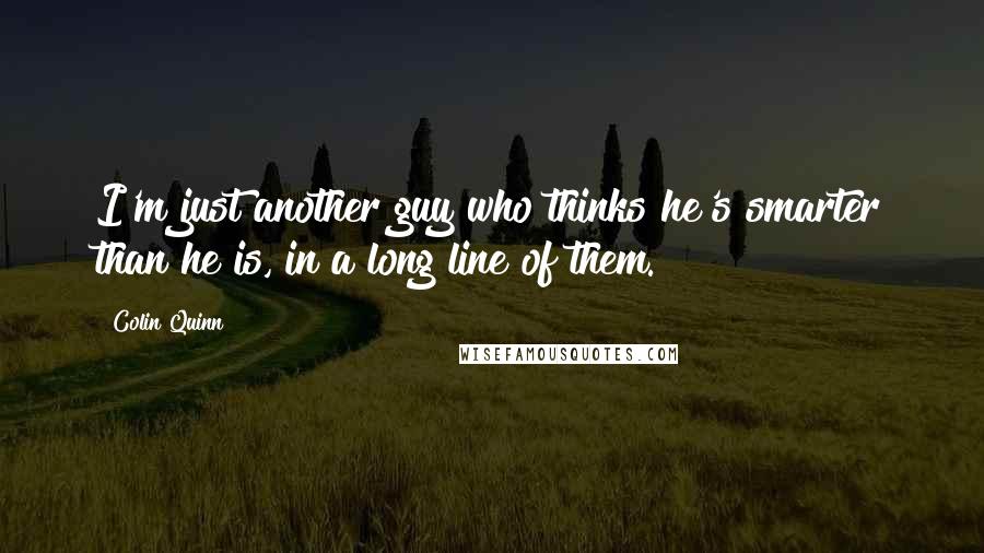 Colin Quinn Quotes: I'm just another guy who thinks he's smarter than he is, in a long line of them.