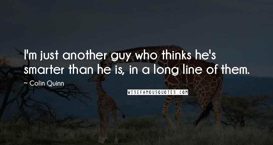 Colin Quinn Quotes: I'm just another guy who thinks he's smarter than he is, in a long line of them.