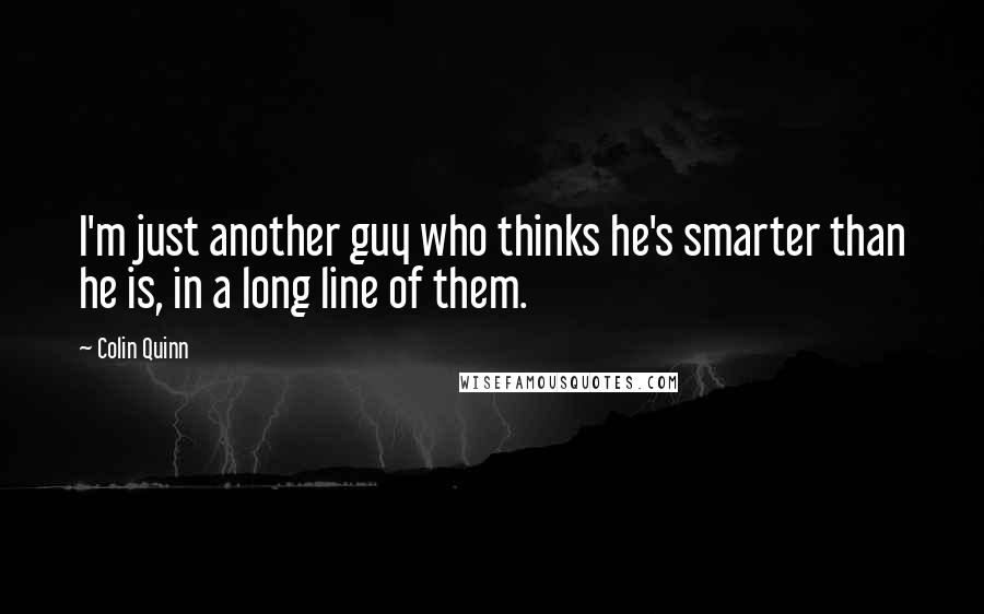 Colin Quinn Quotes: I'm just another guy who thinks he's smarter than he is, in a long line of them.