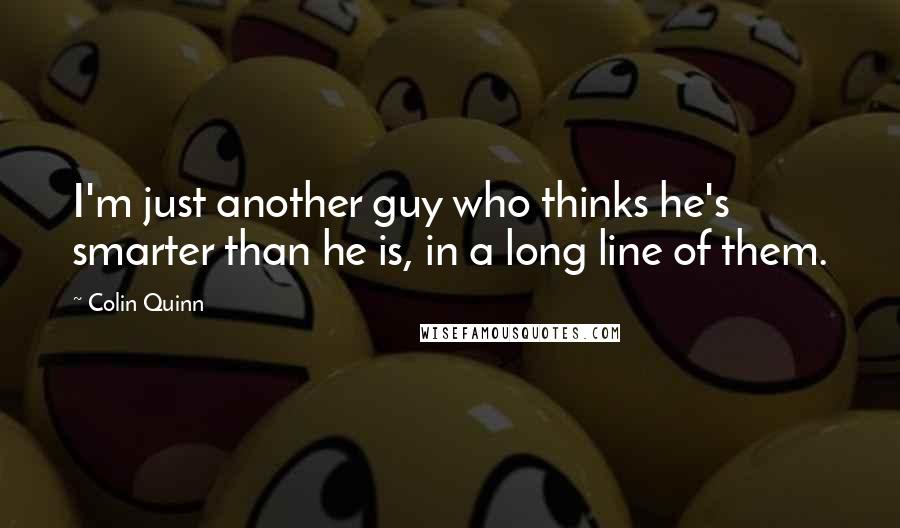 Colin Quinn Quotes: I'm just another guy who thinks he's smarter than he is, in a long line of them.