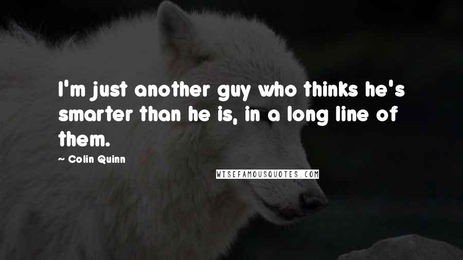 Colin Quinn Quotes: I'm just another guy who thinks he's smarter than he is, in a long line of them.