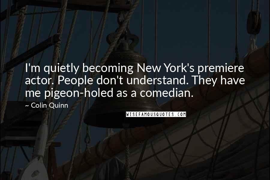 Colin Quinn Quotes: I'm quietly becoming New York's premiere actor. People don't understand. They have me pigeon-holed as a comedian.