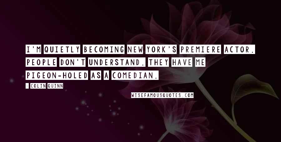 Colin Quinn Quotes: I'm quietly becoming New York's premiere actor. People don't understand. They have me pigeon-holed as a comedian.