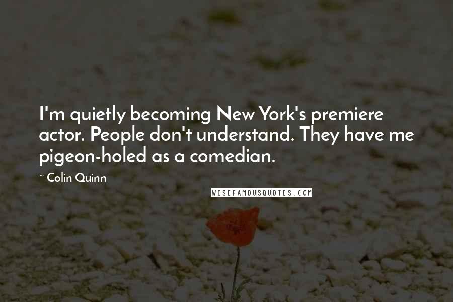 Colin Quinn Quotes: I'm quietly becoming New York's premiere actor. People don't understand. They have me pigeon-holed as a comedian.