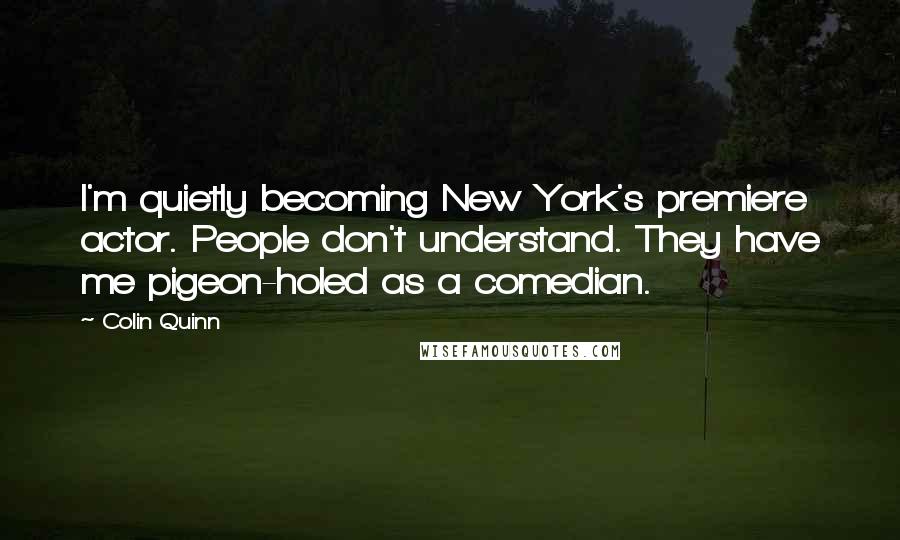 Colin Quinn Quotes: I'm quietly becoming New York's premiere actor. People don't understand. They have me pigeon-holed as a comedian.
