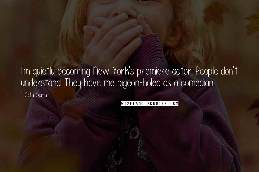 Colin Quinn Quotes: I'm quietly becoming New York's premiere actor. People don't understand. They have me pigeon-holed as a comedian.
