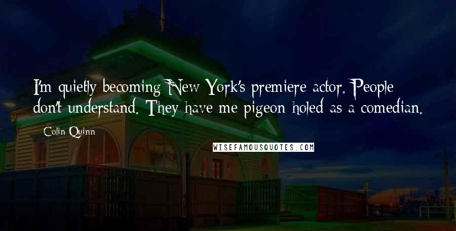 Colin Quinn Quotes: I'm quietly becoming New York's premiere actor. People don't understand. They have me pigeon-holed as a comedian.