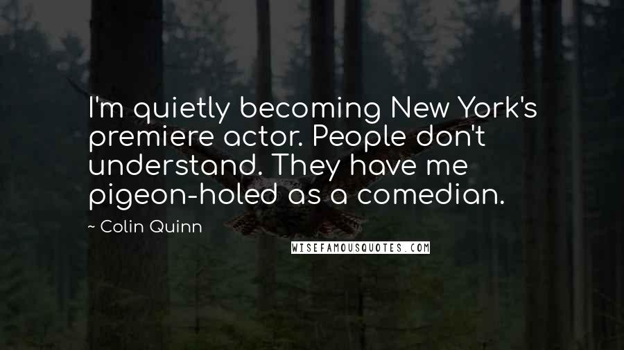 Colin Quinn Quotes: I'm quietly becoming New York's premiere actor. People don't understand. They have me pigeon-holed as a comedian.