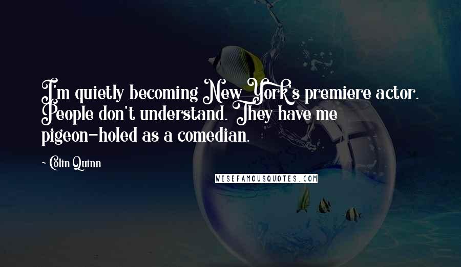 Colin Quinn Quotes: I'm quietly becoming New York's premiere actor. People don't understand. They have me pigeon-holed as a comedian.