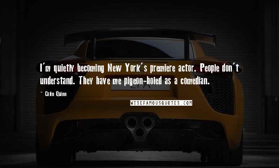 Colin Quinn Quotes: I'm quietly becoming New York's premiere actor. People don't understand. They have me pigeon-holed as a comedian.