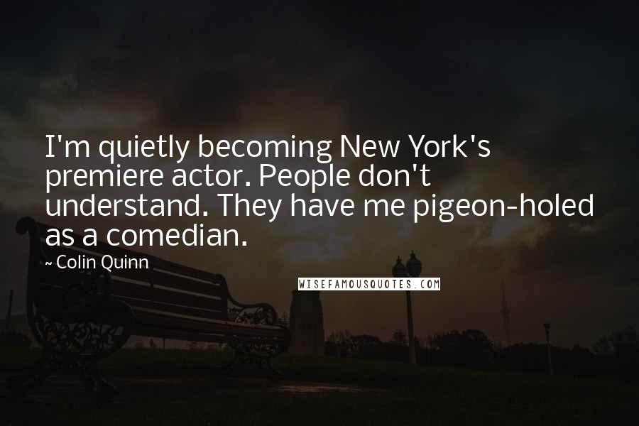 Colin Quinn Quotes: I'm quietly becoming New York's premiere actor. People don't understand. They have me pigeon-holed as a comedian.