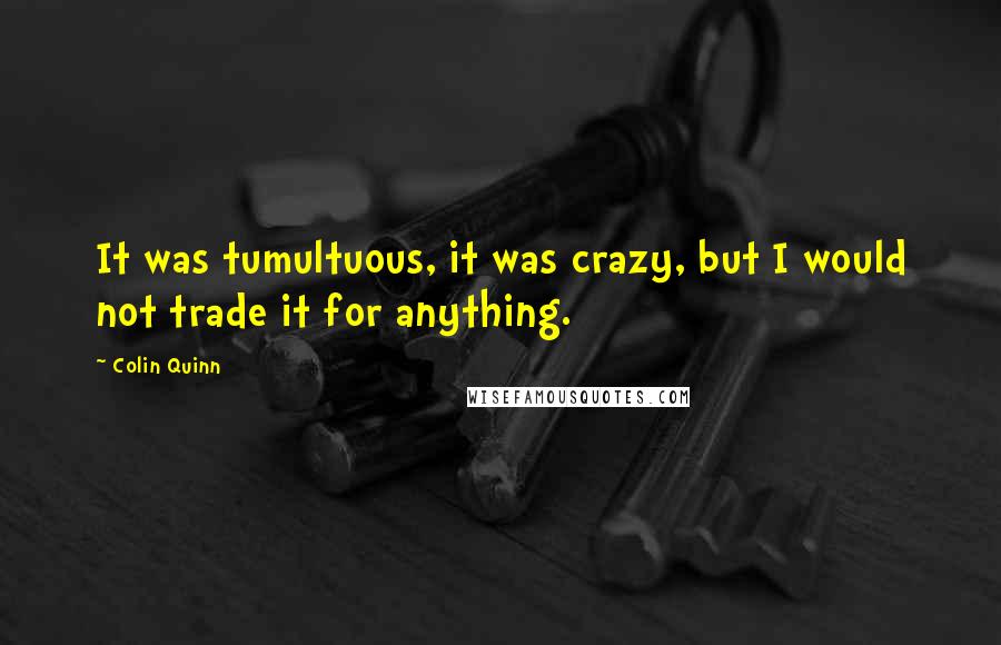 Colin Quinn Quotes: It was tumultuous, it was crazy, but I would not trade it for anything.