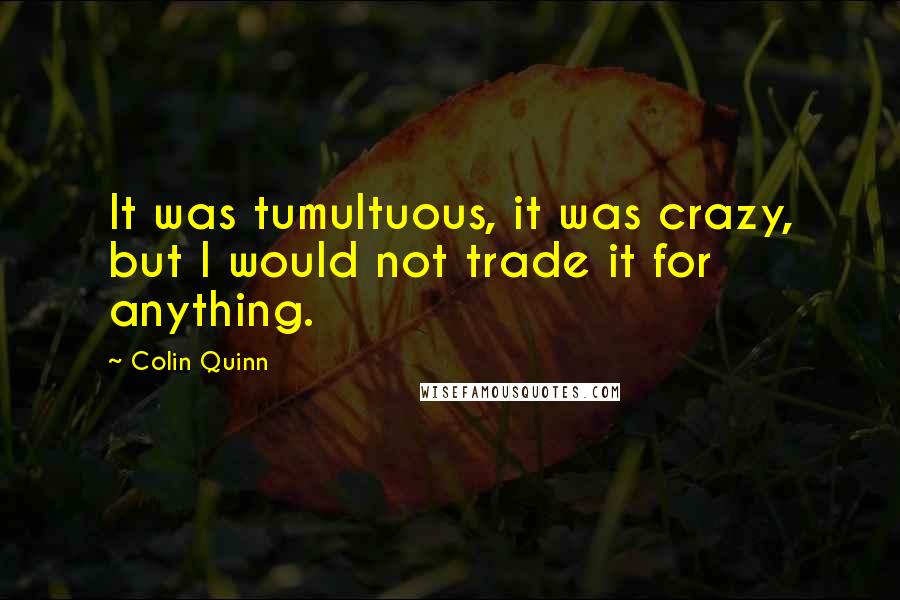 Colin Quinn Quotes: It was tumultuous, it was crazy, but I would not trade it for anything.