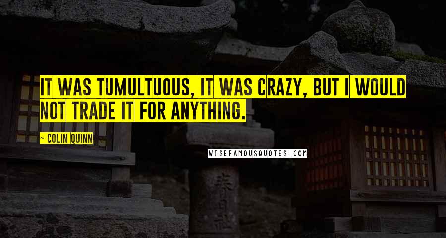 Colin Quinn Quotes: It was tumultuous, it was crazy, but I would not trade it for anything.