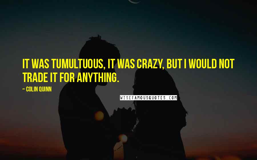 Colin Quinn Quotes: It was tumultuous, it was crazy, but I would not trade it for anything.