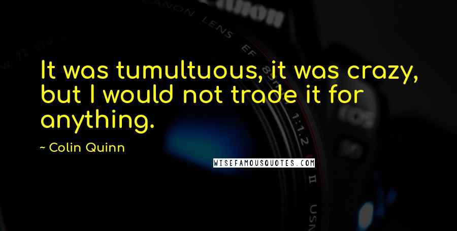 Colin Quinn Quotes: It was tumultuous, it was crazy, but I would not trade it for anything.