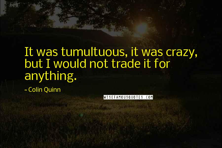 Colin Quinn Quotes: It was tumultuous, it was crazy, but I would not trade it for anything.